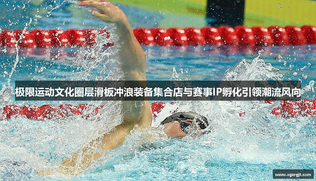 极限运动文化圈层滑板冲浪装备集合店与赛事IP孵化引领潮流风向